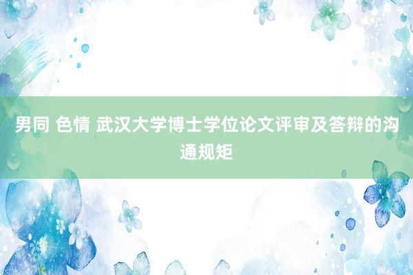 男同 色情 武汉大学博士学位论文评审及答辩的沟通规矩