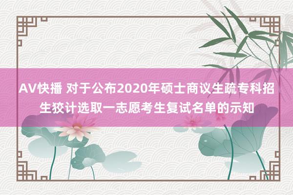 AV快播 对于公布2020年硕士商议生疏专科招生狡计选取一志愿考生复试名单的示知