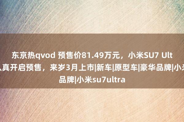 东京热qvod 预售价81.49万元，小米SU7 Ultra量产版认真开启预售，来岁3月上市|新车|原型车|豪华品牌|小米su7ultra