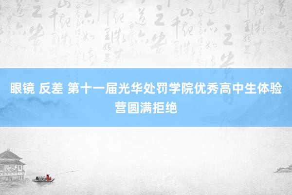 眼镜 反差 第十一届光华处罚学院优秀高中生体验营圆满拒绝