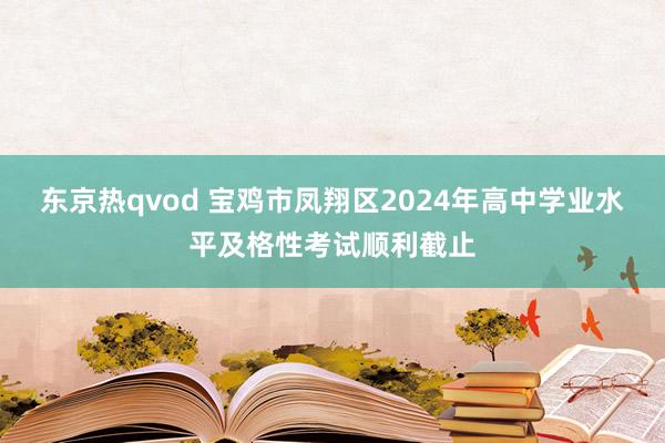 东京热qvod 宝鸡市凤翔区2024年高中学业水平及格性考试顺利截止