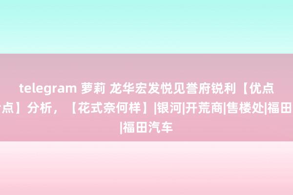 telegram 萝莉 龙华宏发悦见誉府锐利【优点、污点】分析，【花式奈何样】|银河|开荒商|售楼处|福田汽车