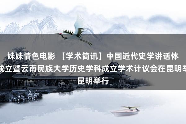 妹妹情色电影 【学术简讯】中国近代史学讲话体系成立暨云南民族大学历史学科成立学术计议会在昆明举行