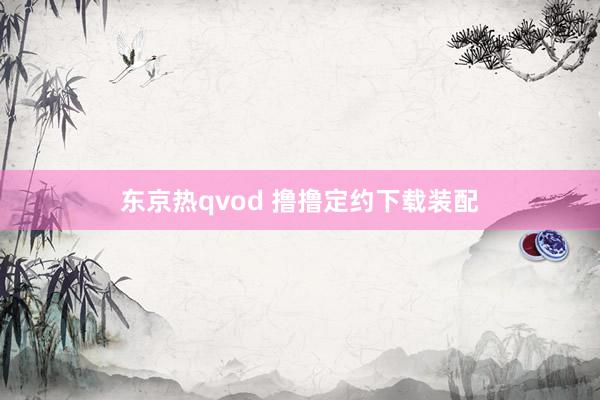 东京热qvod 撸撸定约下载装配