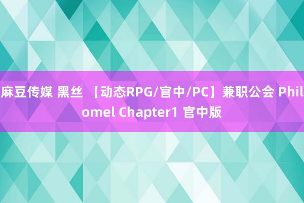 麻豆传媒 黑丝 【动态RPG/官中/PC】兼职公会 Philomel Chapter1 官中版