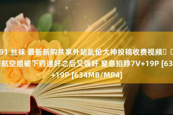 91 丝袜 最新新购共享外站乱伦大神投稿收费视频❤️迷奸 强奸南航空姐被下药迷奸之后又强奸 窒息掐脖7V+19P [634MB/MP4]