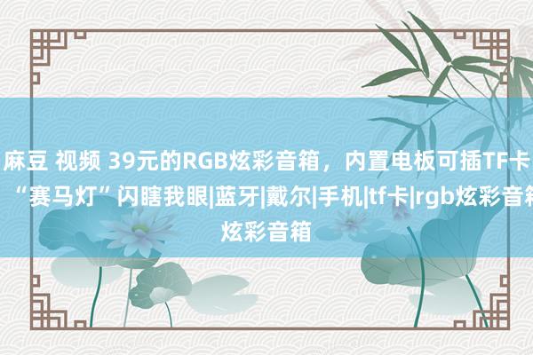 麻豆 视频 39元的RGB炫彩音箱，内置电板可插TF卡，“赛马灯”闪瞎我眼|蓝牙|戴尔|手机|tf卡|rgb炫彩音箱