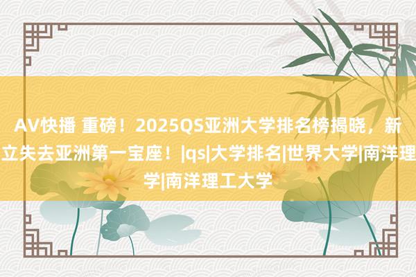 AV快播 重磅！2025QS亚洲大学排名榜揭晓，新加坡国立失去亚洲第一宝座！|qs|大学排名|世界大学|南洋理工大学