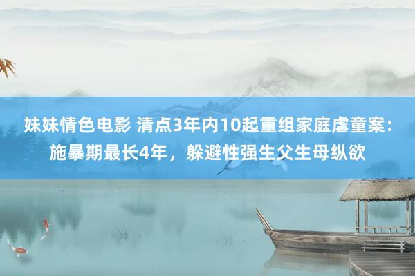 妹妹情色电影 清点3年内10起重组家庭虐童案：施暴期最长4年，躲避性强生父生母纵欲