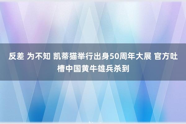 反差 为不知 凯蒂猫举行出身50周年大展 官方吐槽中国黄牛雄兵杀到