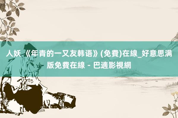 人妖 《年青的一又友韩语》(免費)在線_好意思满版免費在線 - 巴適影視網