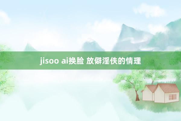 jisoo ai换脸 放僻淫佚的情理