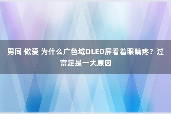 男同 做爱 为什么广色域OLED屏看着眼睛疼？过富足是一大原因