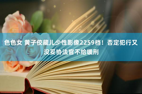 色色女 黄子佼藏儿少性影像2259档！否定犯行又没妥协　法官不给缓刑