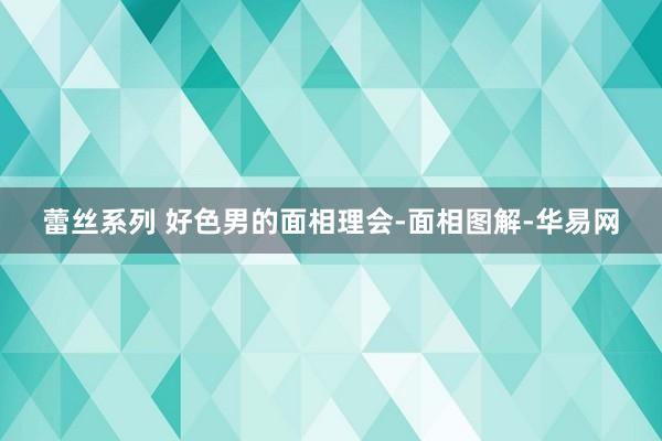 蕾丝系列 好色男的面相理会-面相图解-华易网