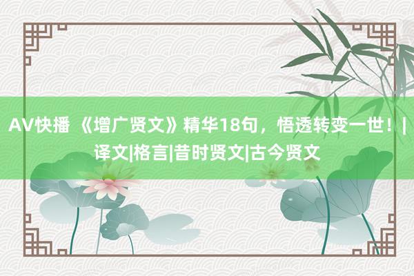 AV快播 《增广贤文》精华18句，悟透转变一世！|译文|格言|昔时贤文|古今贤文