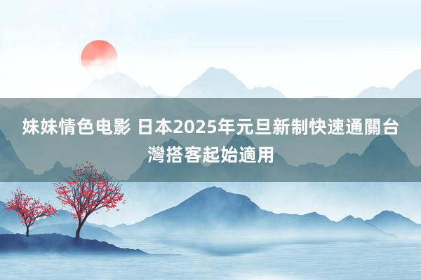 妹妹情色电影 日本2025年元旦新制　快速通關台灣搭客起始適用