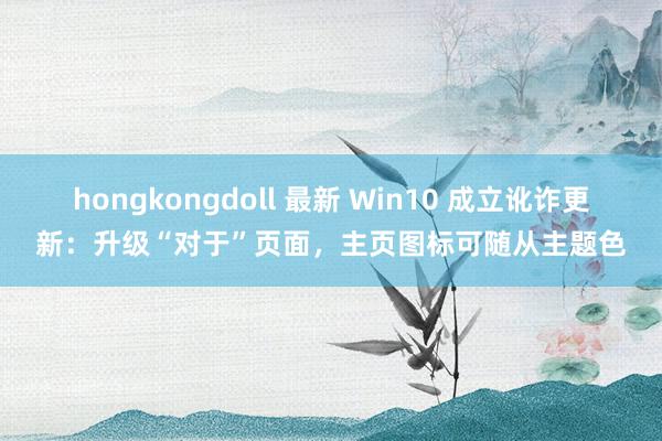 hongkongdoll 最新 Win10 成立讹诈更新：升级“对于”页面，主页图标可随从主题色