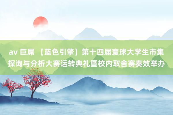 av 巨屌 【蓝色引擎】第十四届寰球大学生市集探询与分析大赛运转典礼暨校内取舍赛奏效举办